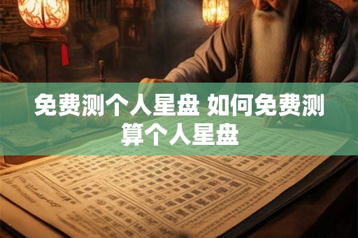 免费测个人星盘 如何免费测算个人星盘