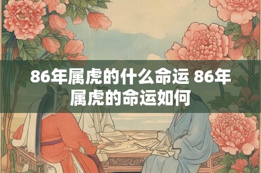 86年属虎的什么命运 86年属虎的命运如何
