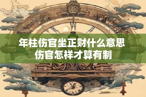 年柱伤官坐正财什么意思 伤官怎样才算有制