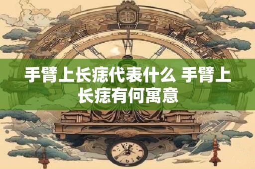 手臂上长痣代表什么 手臂上长痣有何寓意