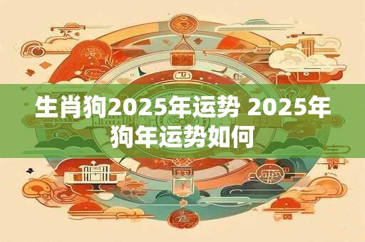 生肖狗2025年运势 2025年狗年运势如何
