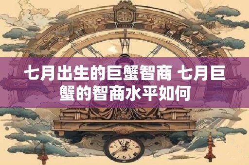 七月出生的巨蟹智商 七月巨蟹的智商水平如何