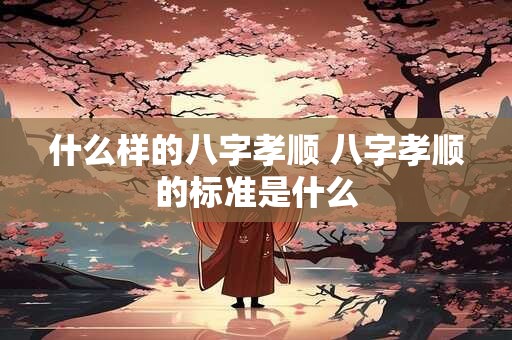 什么样的八字孝顺 八字孝顺的标准是什么