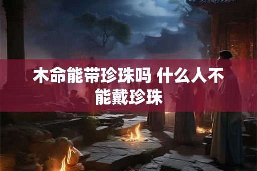 木命能带珍珠吗 什么人不能戴珍珠