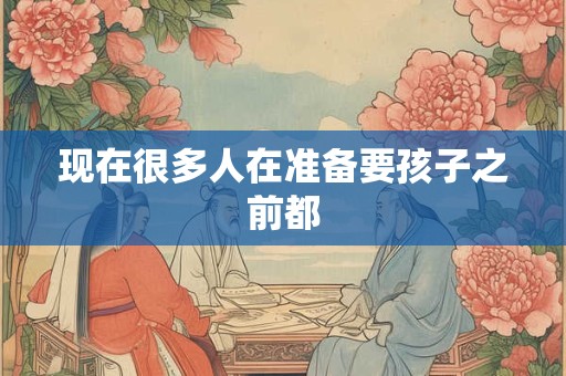 现在很多人在准备要孩子之前都 现在很多人在准备要孩子之前都