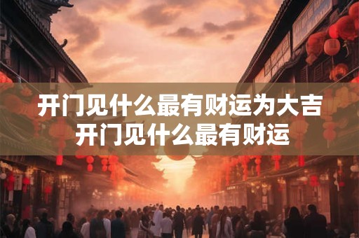 开门见什么最有财运为大吉 开门见什么最有财运