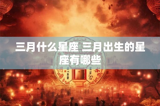 三月什么星座 三月出生的星座有哪些