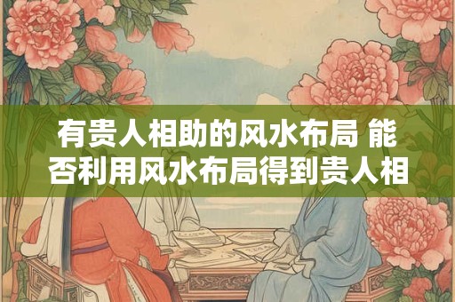 有贵人相助的风水布局 能否利用风水布局得到贵人相助