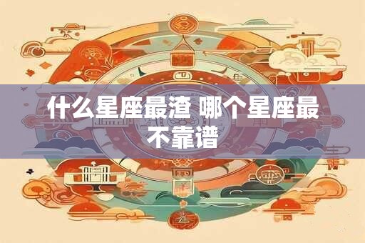 什么星座最渣 哪个星座最不靠谱