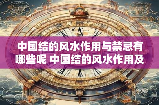 中国结的风水作用与禁忌有哪些呢 中国结的风水作用及禁忌