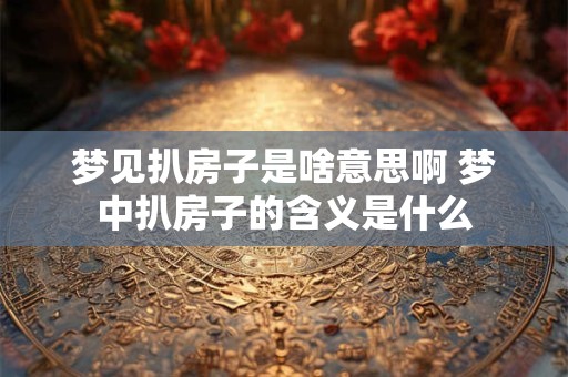 梦见扒房子是啥意思啊 梦中扒房子的含义是什么
