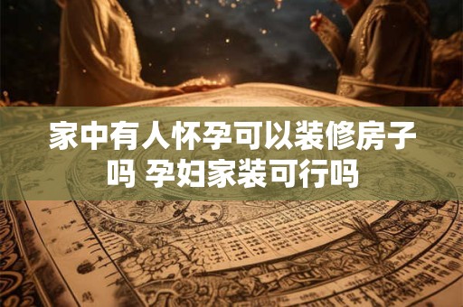 家中有人怀孕可以装修房子吗 孕妇家装可行吗