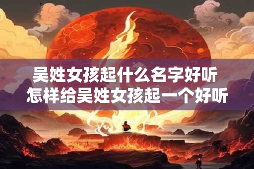吴姓女孩起什么名字好听 怎样给吴姓女孩起一个好听的名字