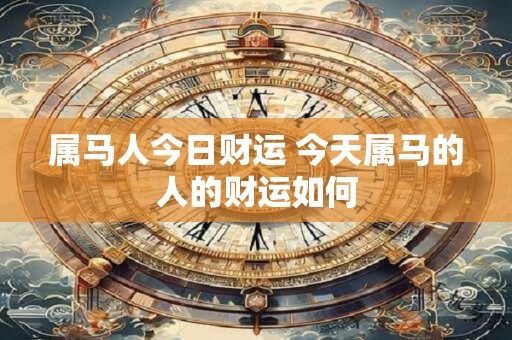 属马人今日财运 今天属马的人的财运如何