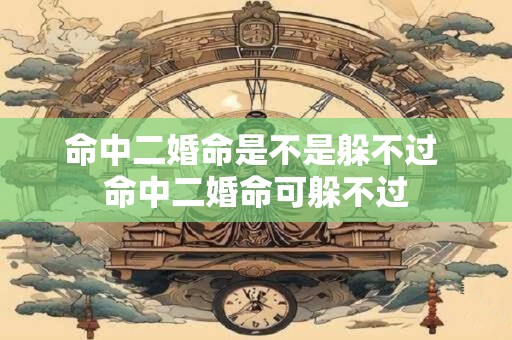 命中二婚命是不是躲不过 命中二婚命可躲不过