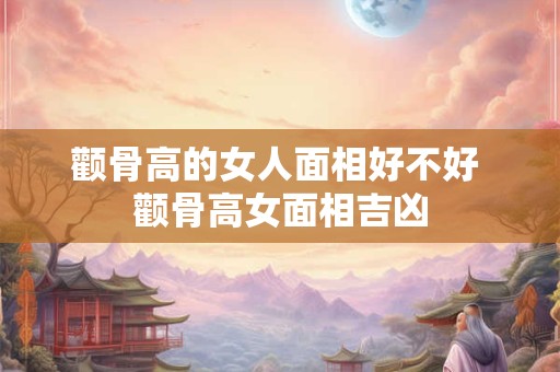 颧骨高的女人面相好不好 颧骨高女面相吉凶