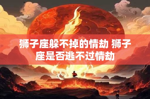 狮子座躲不掉的情劫 狮子座是否逃不过情劫