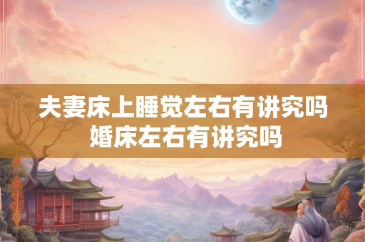 夫妻床上睡觉左右有讲究吗 婚床左右有讲究吗