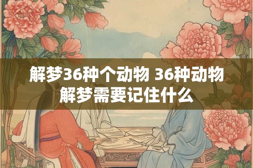 解梦36种个动物 36种动物解梦需要记住什么