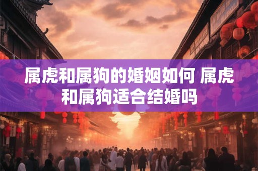 属虎和属狗的婚姻如何 属虎和属狗适合结婚吗