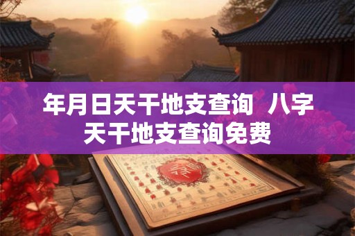 年月日天干地支查询  八字天干地支查询免费
