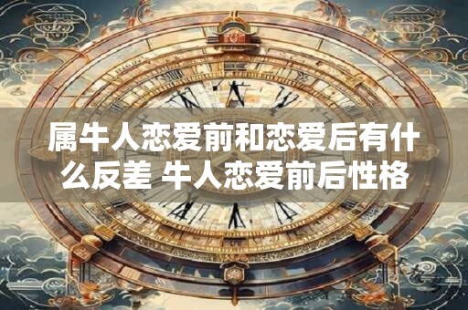 属牛人恋爱前和恋爱后有什么反差 牛人恋爱前后性格反差
