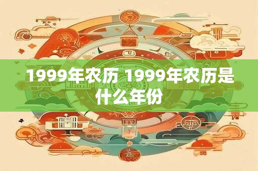 1999年农历 1999年农历是什么年份 1999年农历 1999年农历是什么年份