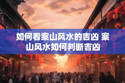 如何看案山风水的吉凶 案山风水如何判断吉凶