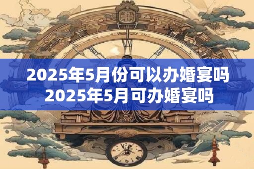 2025年5月份可以办婚宴吗 2025年5月可办婚宴吗