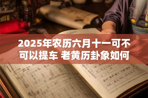 2025年农历六月十一可不可以提车 老黄历卦象如何