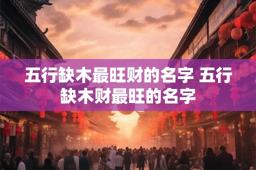 五行缺木最旺财的名字 五行缺木财最旺的名字