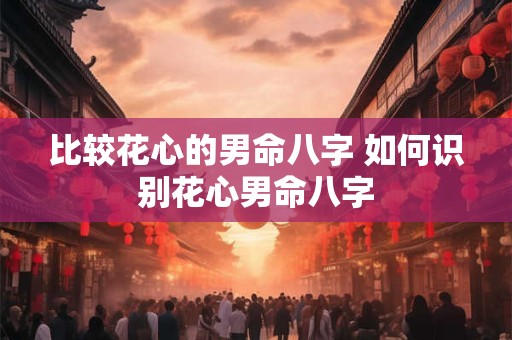 比较花心的男命八字 如何识别花心男命八字