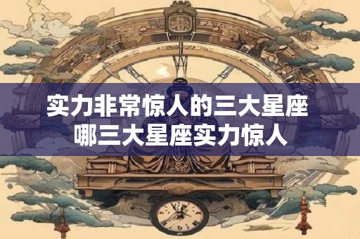 实力非常惊人的三大星座 哪三大星座实力惊人