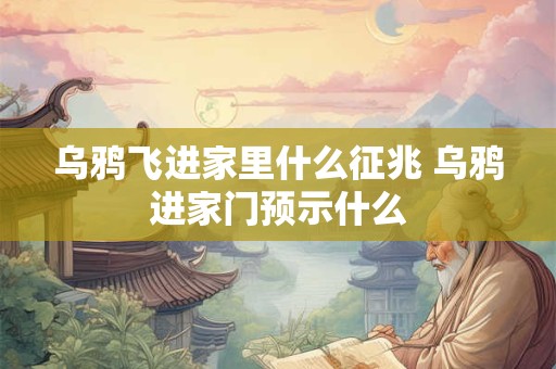 乌鸦飞进家里什么征兆 乌鸦进家门预示什么