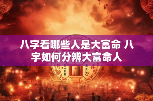 八字看哪些人是大富命 八字如何分辨大富命人