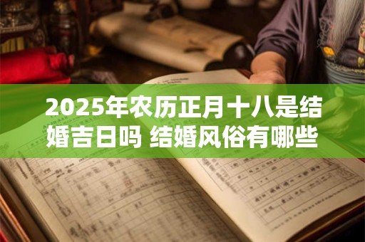 2025年农历正月十八是结婚吉日吗 结婚风俗有哪些