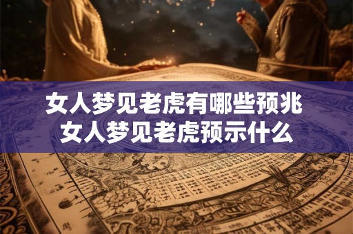 女人梦见老虎有哪些预兆 女人梦见老虎预示什么