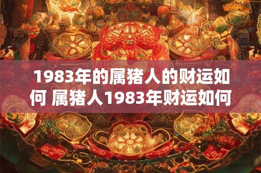 1983年的属猪人的财运如何 属猪人1983年财运如何