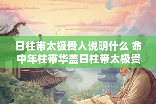 日柱带太极贵人说明什么 命中年柱带华盖日柱带太极贵人的含义