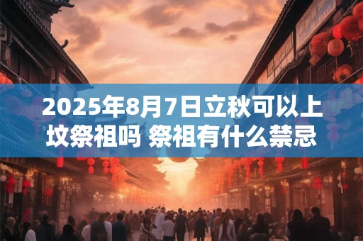 2025年8月7日立秋可以上坟祭祖吗 祭祖有什么禁忌