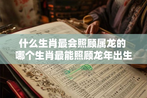 什么生肖最会照顾属龙的 哪个生肖最能照顾龙年出生的人
