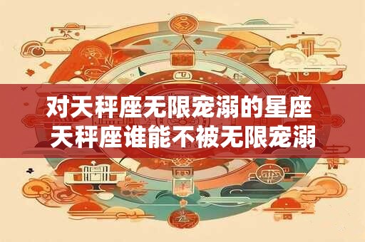 对天秤座无限宠溺的星座 天秤座谁能不被无限宠溺