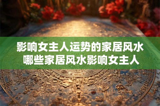 影响女主人运势的家居风水 哪些家居风水影响女主人运势