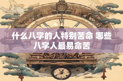 什么八字的人特别苦命 哪些八字人最易命苦