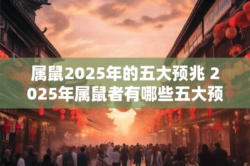 属鼠2025年的五大预兆 2025年属鼠者有哪些五大预兆
