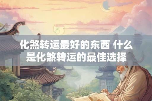 化煞转运最好的东西 什么是化煞转运的最佳选择