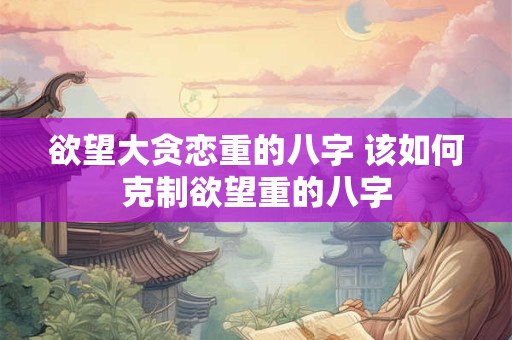 欲望大贪恋重的八字 该如何克制欲望重的八字