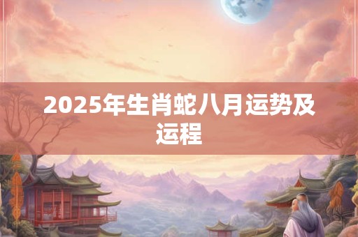 2025年生肖蛇八月运势及运程