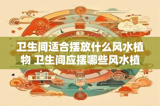 卫生间适合摆放什么风水植物 卫生间应摆哪些风水植物