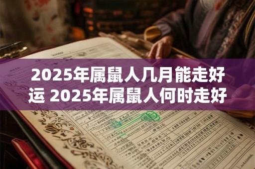 2025年属鼠人几月能走好运 2025年属鼠人何时走好运